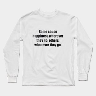 Some cause happiness wherever they go; others, whenever they go Long Sleeve T-Shirt